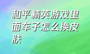 和平精英游戏里面车子怎么换皮肤