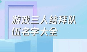 游戏三人结拜队伍名字大全