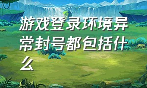 游戏登录环境异常封号都包括什么