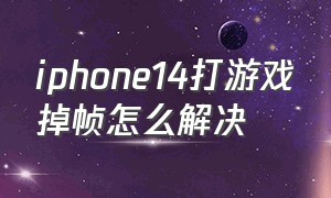 iphone14打游戏掉帧怎么解决