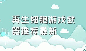 再生细胞游戏武器推荐最新