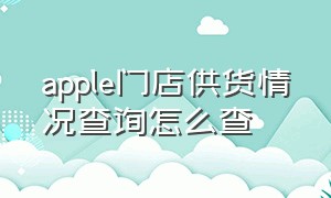 apple门店供货情况查询怎么查