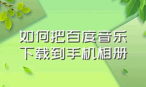 如何把百度音乐下载到手机相册