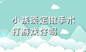 小孩淡定做手术打游戏好吗