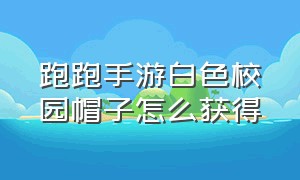 跑跑手游白色校园帽子怎么获得