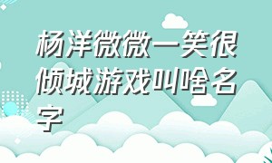 杨洋微微一笑很倾城游戏叫啥名字