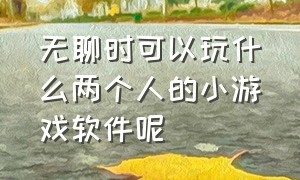 无聊时可以玩什么两个人的小游戏软件呢