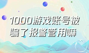 1000游戏账号被骗了报警管用嘛