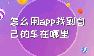 怎么用app找到自己的车在哪里