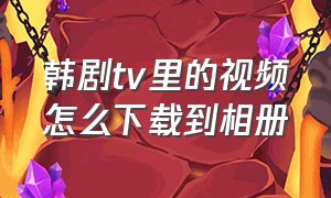 韩剧tv里的视频怎么下载到相册