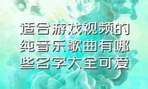 适合游戏视频的纯音乐歌曲有哪些名字大全可爱