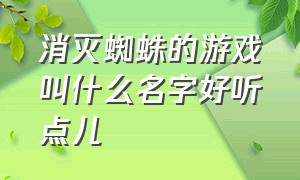 消灭蜘蛛的游戏叫什么名字好听点儿