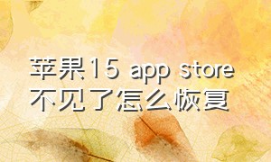 苹果15 app store 不见了怎么恢复