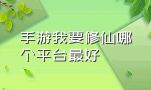 手游我要修仙哪个平台最好