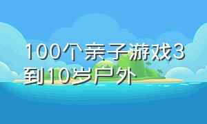 100个亲子游戏3到10岁户外