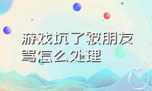 游戏坑了被朋友骂怎么处理