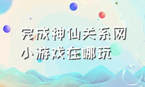 完成神仙关系网小游戏在哪玩