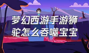 梦幻西游手游狮驼怎么吞噬宝宝