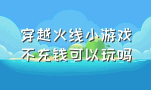 穿越火线小游戏不充钱可以玩吗