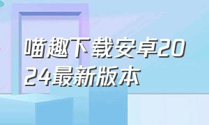 喵趣下载安卓2024最新版本