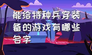 能给特种兵穿装备的游戏有哪些名字