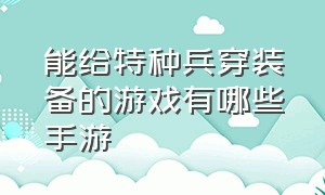 能给特种兵穿装备的游戏有哪些手游