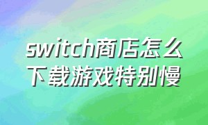 switch商店怎么下载游戏特别慢