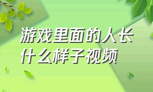 游戏里面的人长什么样子视频