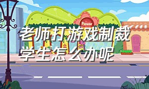 老师打游戏制裁学生怎么办呢