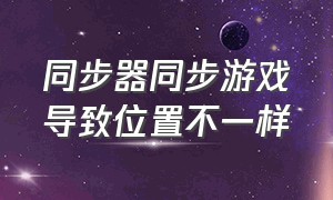 同步器同步游戏导致位置不一样