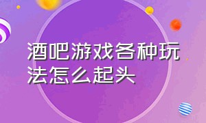 酒吧游戏各种玩法怎么起头