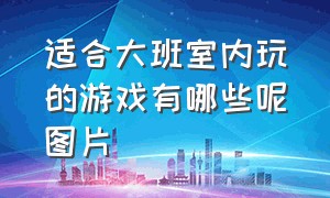 适合大班室内玩的游戏有哪些呢图片