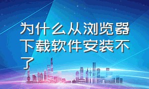 为什么从浏览器下载软件安装不了