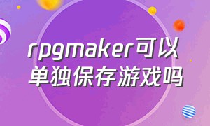 rpgmaker可以单独保存游戏吗