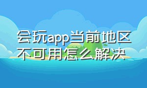 会玩app当前地区不可用怎么解决