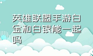 英雄联盟手游白金和白银能一起吗