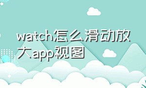 watch怎么滑动放大app视图