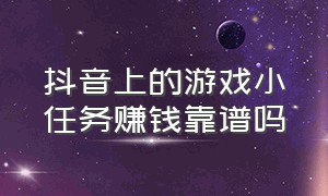 抖音上的游戏小任务赚钱靠谱吗