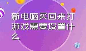 新电脑买回来打游戏需要设置什么