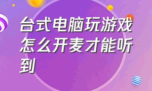 台式电脑玩游戏怎么开麦才能听到