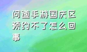 问道手游国庆区预约不了怎么回事