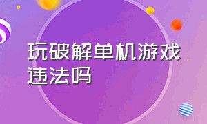 玩破解单机游戏违法吗