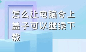 怎么让电脑合上盖子可以继续下载