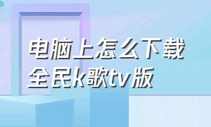 电脑上怎么下载全民k歌tv版