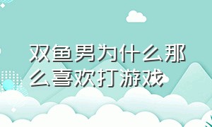 双鱼男为什么那么喜欢打游戏