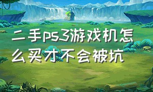 二手ps3游戏机怎么买才不会被坑