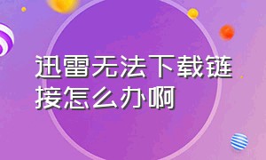 迅雷无法下载链接怎么办啊