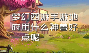 梦幻西游手游地府用什么神兽好一点呢