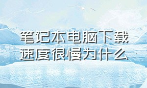 笔记本电脑下载速度很慢为什么