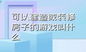 可以建造或装修房子的游戏叫什么